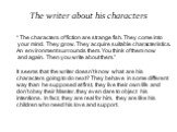 The writer about his characters. “ The characters of fiction are strange fish. They come into your mind. They grow. They acquire suitable characteristics. An environment surrounds them. You think of them now and again. Then you write about them.” It seems that the writer doesn’t know what are his ch