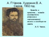 А. П Чехов. Художник В. А. Серов. 1902 год. Правда и красота… всегда составляли главное в человеческой жизни и вообще на земле. А. П. Чехов.