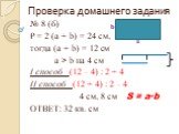 Проверка домашнего задания. № 8 (б) Р = 2 (а + b) = 24 см, тогда (а + b) = 12 см а > b на 4 см I способ (12 – 4) : 2 + 4 II способ (12 + 4) : 2 – 4 4 см, 8 см S = a·b ОТВЕТ: 32 кв. см. а b