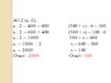№12 (а, б), a : 2 – 400 = 600 (500 + x) : 6 = 100 a : 2 = 600 + 400 (500 + x) = 100 ∙ 6 a : 2 = 1000 500 + x = 600 a = 1000 ∙ 2 x = 600 – 500 a = 2000 x = 100 Ответ: 2000 Ответ: 100