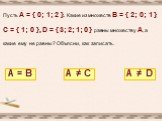 Пусть А = { 0; 1; 2 }. Какие из множеств В = { 2; 0; 1 }, С = { 1; 0 }, D = { 3; 2; 1; 0 } равны множеству А, а какие ему не равны? Объясни, как записать. А В С D = ≠