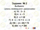 Задание № 2 Выберите записи, являющиеся уравнениями: А) 15 ׃ 3 – 2 Б) 4 · x – 9 В) 2 · x = 28 Г) 8 · x – 13 = 5 · x – 5 Д) 156 – (z + 60) = 76 Е) 454 + y = 200