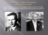 Колмогоров Андрей Николаевич (25.04.1903-20.10.1987). Андрей Николаевич Колмогоров - русский советский математик с мировым именем, академик. Некоторые американские ученые считали даже, что под именем "Колмогоров" скрывается целая группа математиков, так много этот человек сделал в науке.