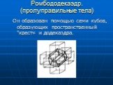 Ромбододекаэдр. (пролуправильные тела). Он образован помощью семи кубов, образующих пространственный "крест« и додекаэдра.