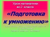 Урок математики во 2 классе. «Подготовка к умножению» Автор: учитель начальных классов МБОУ СОШ № 6 ст. Старотитаровской ФЕДЧЕНКО ВАЛЕНТИНА НИКОЛАЕВНА