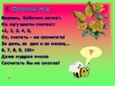 4. Физминутка. Видишь, бабочка летает, На лугу цветы считает: «1, 2, 3, 4, 5, Ох, считать – не сосчитать! За день, за два и за месяц… 6, 7, 8, 9, 10!» Даже мудрая пчела Сосчитать бы не смогла!