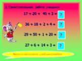 2. Самостоятельная работа учащихся. 17 + 20 + 40 + 3 = 36 + 18 + 2 + 4 = 29 + 50 + 1 + 20 = 27 + 6 + 14 + 3 =. 80 ? 50. Выполни вычисления удобным способом