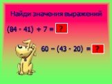 Найди значения выражений. (84 - 41) + 7 = 60 – (43 - 20) =