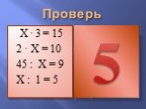 Проверь. Х · 3 = 15 2 · Х = 10 45 : Х = 9 Х : 1 = 5
