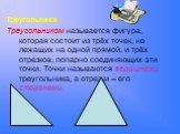Треугольники Треугольником называется фигура, которая состоит из трёх точек, не лежащих на одной прямой, и трёх отрезков, попарно соединяющих эти точки. Точки называются вершинами треугольника, а отрезки -- его сторонами.
