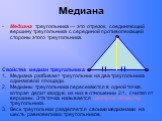 Медиана. Медиана треугольника — это отрезок, соединяющий вершину треугольника с серединой противолежащей стороны этого треугольника. Свойства медиан треугольника Медиана разбивает треугольник на два треугольника одинаковой площади. Медианы треугольника пересекаются в одной точке, которая делит кажду