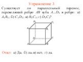 Упражнение 3. Существует ли параллельный перенос, переводящий ребро AB куба A…D1 в ребро: а) A1B1; б) C1D1; в) B1C1; г) D1C1? Ответ: а) Да; б) да; в) нет; г) да.