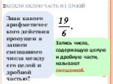 Выдели целую часть из дробей. Как назовем такие числа? Запись числа, содержащую целую и дробную части, называют смешанной. Знак какого арифметического действия пропущен в записи смешанного числа между его целой и дробной частью?