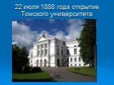 22 июля 1888 года открытие Томского университета