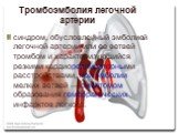 Тромбоэмболия легочной артерии. синдром, обусловленный эмболией легочной артерии или ее ветвей тромбом и характеризующийся резкими кардиореспираторными расстройствами, при эмболии мелких ветвей — симптомом образования геморрагических инфарктов легкого.
