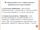 В зависимости от локализации возбудителя различают: 1) очаговую инфекцию, при которой микроорганизмы локализуются в местном очаге и не распространяются по всему организму; 2) генерализованную инфекцию, при которой возбудитель распространяется по организму лимфогенным и гематогенным путем. При этом р