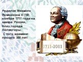 Родился Михайло Ломоносов 8 (19) ноября 1711 года на севере России, близ города Холмогоры. С того времени прошло 300 лет!
