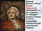Великий русский учёный, Михаил Ломоносов прославился и как художник. Он возродил мозаику России в XVIII в., организовал мастерскую для изготовления смальты.