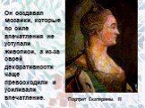Он создавал мозаики, которые по силе впечатления не уступали живописи, а из-за своей декоративности чаще превосходили и усиливали впечатление. Портрет Екатерины II