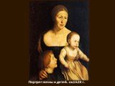 Портрет жены и детей. ок.1528 г.