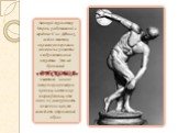 Великий скульптор Мирон, работавший в середине V в в Афинах, создал статую, оказавшую огромное влияние на развитие изобразительного искусства. Это его бронзовый «ДИСКОБОЛ» известный нам по нескольким римским копиям, настолько поврежденным, что лишь их совокупность позволила как-то воссоздать утрачен