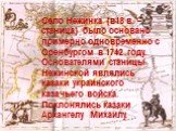 Село Нежинка (в18 в. – станица) было основано примерно одновременно с Оренбургом в 1742 году. Основателями станицы Нежинской являлись казаки украинского казачьего войска. Поклонялись казаки Архангелу Михаилу.