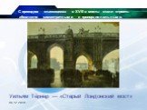 С приходом классицизма в XVIII в мосты стали строить абсолютно симметричными и пропорциональными. Уильям Тёрнер — «Старый Лондонский мост»
