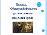 Объект: Обрядовый фольклор русскоязычного населения Урала