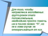 Для того, чтобы направление молодежных группировок стало положительным, необходимо просто помочь им в поиске своего “Я”, но не в коем случае не отворачиваться от них.