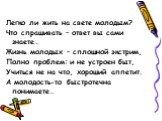 Легко ли жить на свете молодым? Что спрашивать – ответ вы сами знаете… Жизнь молодых – сплошной экстрим, Полно проблем: и не устроен быт, Учиться не на что, хороший аппетит. А молодость-то быстротечна понимаете…