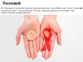 Половой. ВИЧ передается при непостоянном половом партнёре , при любом виде секса с человеком заражённым ВИЧ - инфекцией или СПИДом , гомосексуальных отношениях , при искусственном оплодотворении.