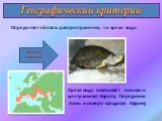 Географический критерий. Определяет область распространения, т.е ареал вида. Ареал вида охватывает южную и центральную Европу, Переднюю Азию и северо-западную Африку. Болотная черепаха