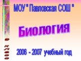 Биология. МОУ " Павловская СОШ ". 2006 - 2007 учебный год. 9 класс