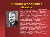 Михаил Федорович Иванов. Иванов Михаил Федорович [20.9(2.10).1871, Ялта, — 29.10.1935, Москва], советский учёный-животновод, академик ВАСХНИЛ (1935). Окончил Харьковский ветеринарный институт (1897). В 1897 участковый врач в Орловской губернии В 1898 ознакомился с животноводством Нидерландов, Швейца