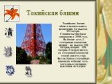 Токийская башня. Токийская башня общего вещательного назначения Ее высота 333 метра. Строительство было завершено в 1958 году. На башне есть 2 смотровые площадки: первая - на высоте 150 метров, вторая - 250 метров. В ясную погоду со смотровой площадки можно увидеть гору Фудзи. Кроме смотровых площад