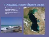 Площадь Каспийского моря. Площадь Каспийского моря в настоящее время — примерно 371 000 км², максимальная глубина — 1025 м.