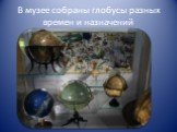 В музее собраны глобусы разных времен и назначений