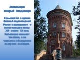 Экспозиция «Старый Владимир» Размещается в здании бывшей водонапорной башни и рассказывает о жизни города в конце XIX - начале XX века. Экспозиция занимает три этажа, а на четвертом оборудована смотровая площадка.