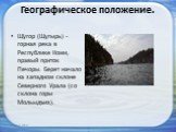 Географическое положение. Щу́гор (Щугырь) - горная река в Республике Коми, правый приток Печоры. Берет начало на западном склоне Северного Урала (со склона горы Мольыдъиз).