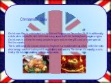Christmas Day. Christmas Day is celebrated in the United Kingdom on December 25. It traditionally celebrates Jesus Christ's birth but many aspects of this holiday have pagan origins. Christmas is a time for many people to give and receive gifts and prepare special festive meals. The traditional Chri