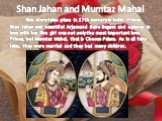 Shan Jahan and Mumtaz Mahal. This story takes place in 17th century in India. Prince Shan Jahan met beautiful Arjumand Bano Begum and a glance in love with her. The girl was not only the most important love Prince, but Mumtaz Mahal, that is Chosen Palace. As in all fairy tales, they were married and