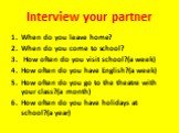 Interview your partner. When do you leave home? When do you come to school? How often do you visit school?(a week) How often do you have English?(a week) How often do you go to the theatre with your class?(a month) How often do you have holidays at school?(a year)