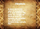 Hyphen. A short horizontal mark of punctuation (-) used between the parts of a compound word or name or between the syllables of a word when divided at the end of a line. -