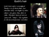 Goth’s hair. Goth’s hair-style is very original. Mostly, it is of black colour but sometimes locks are singled by other colours: red, green, blue, silver or violet. Principial kinds of hair are “pony tail”, “irokez”, “the explosion on the macaroni factory” and other.