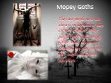 Mopey Goths. They are people who are always in depression, they are very reserved. Other people think that Mopey Goths treat to life very seriously but they are the real essence of Gothic subculture.