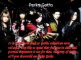 Perky Goths. It is people who treat to Gothic subculture more relaxed. They like to spend their free time in clubs and parties. Depression is not for them. Majority of Goths all over the world are Perky Goths.