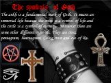 The symbols of Goth. The ankh is a fundamental mark of Goth. It means an immortal life because the cross is a symbol of life and the circle is a symbol of eternity. Moreover there are some other different symbols. They are cross, pentagram, heartagram, Celtic cross and eye of Ra.