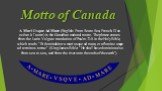 Motto of Canada. A Mari Usque Ad Mare (English: From Sea to Sea; French: D'un océan à l'autre) is the Canadian national motto. The phrase comes from the Latin Vulgate translation of Psalm 72:8 in the Holy Bible, which reads "Et dominabitur a mari usque ad mare, et a flumine usque ad terminos te