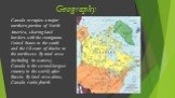 Geography. Canada occupies a major northern portion of North America, sharing land borders with the contiguous United States to the south and the US state of Alaska to the northwest. By total area (including its waters), Canada is the second-largest country in the world, after Russia. By land area a