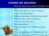 Answer the questions. When do Americans celebrate Thanksgiving Day? Who began their new life in America? Where were they from? What was the name of the ship they sailed? When did they come to America? Was their new life easy? Who helped them ? What do people do on Thanksgiving Day today? What do peo